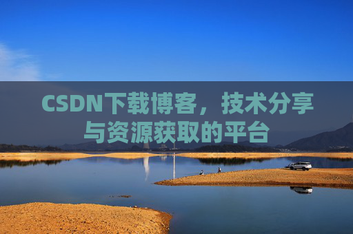 CSDN下载博客，技术分享与资源获取的平台